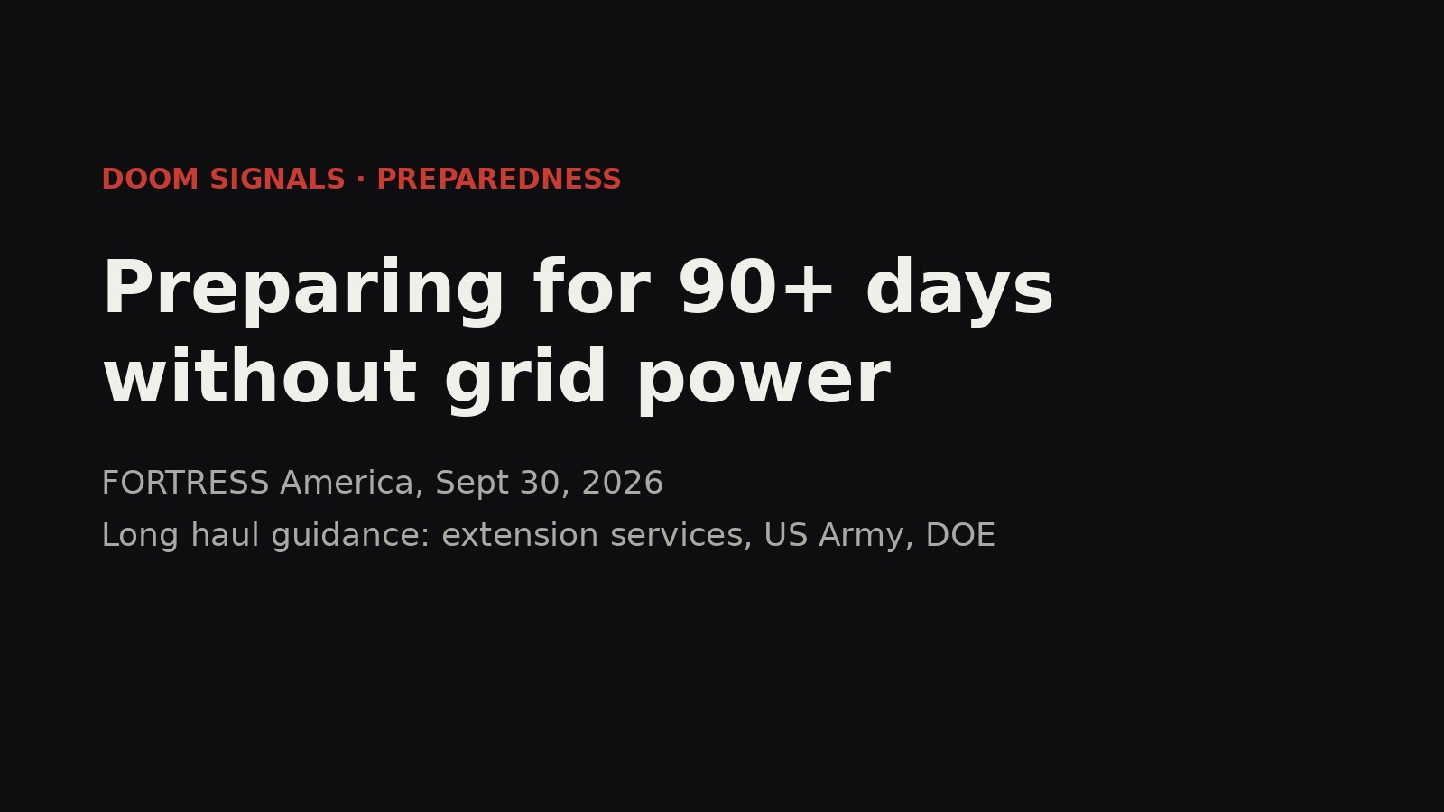 Text card on a dark background reading: Preparing for 90+ days without grid power. FORTRESS America, Sept 30, 2026. Long haul guidance from extension services, the Army and DOE.